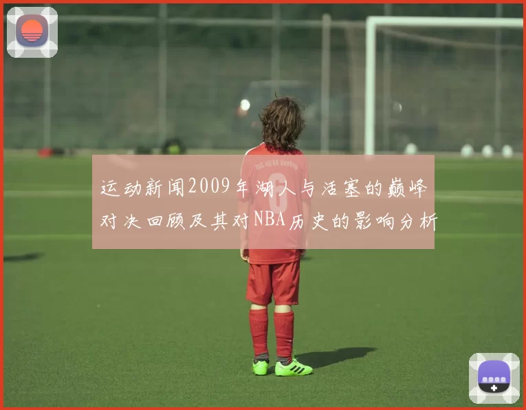 运动新闻2009年湖人与活塞的巅峰对决回顾及其对NBA历史的影响分析