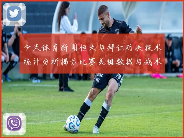 今天体育新闻恒大与拜仁对决技术统计分析揭示比赛关键数据与战术特点