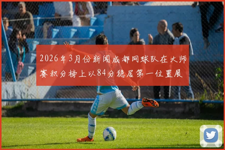 2026年3月份新闻成都网球队在大师赛积分榜上以84分稳居第一位置展现强劲实力