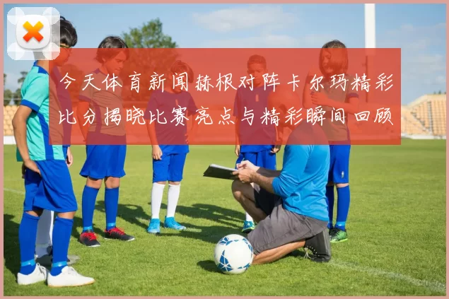 今天体育新闻赫根对阵卡尔玛精彩比分揭晓比赛亮点与精彩瞬间回顾
