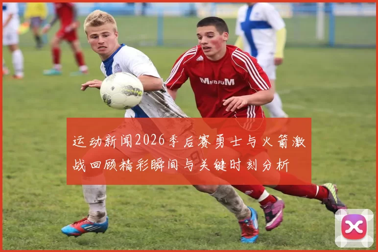 运动新闻2026季后赛勇士与火箭激战回顾精彩瞬间与关键时刻分析